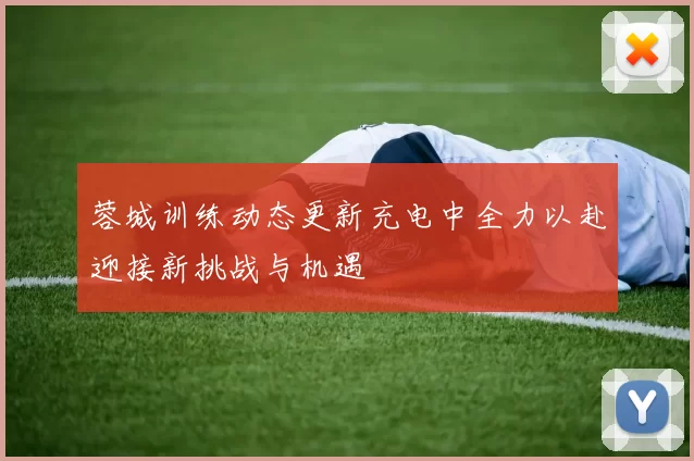 蓉城训练动态更新充电中全力以赴迎接新挑战与机遇