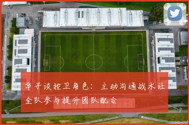 华子谈控卫角色：主动沟通战术让全队参与提升团队配合