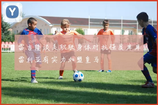 雷吉隆谈美职联身体对抗强度库库雷利亚有实力加盟皇马