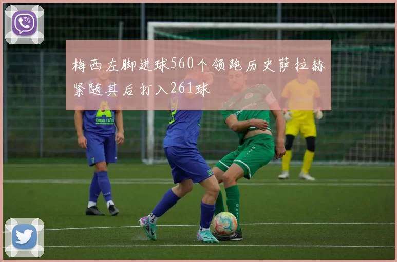 梅西左脚进球560个领跑历史萨拉赫紧随其后打入261球