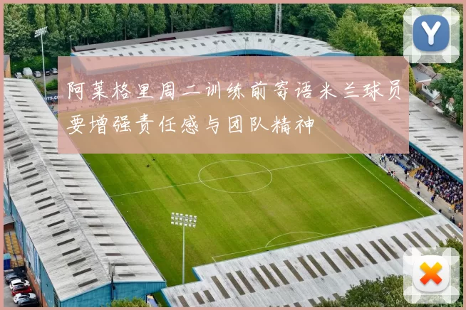 阿莱格里周二训练前寄语米兰球员要增强责任感与团队精神