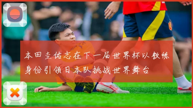本田圭佑志在下一届世界杯以教练身份引领日本队挑战世界舞台