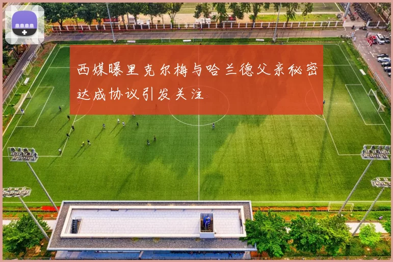 西媒曝里克尔梅与哈兰德父亲秘密达成协议引发关注