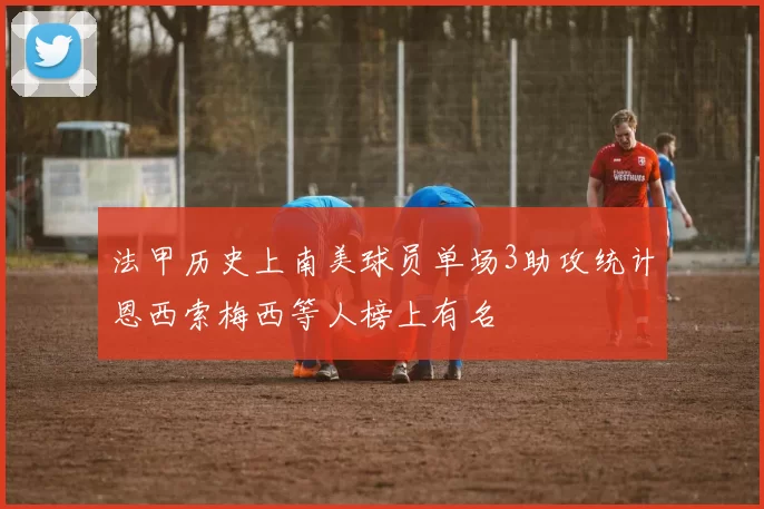 法甲历史上南美球员单场3助攻统计恩西索梅西等人榜上有名