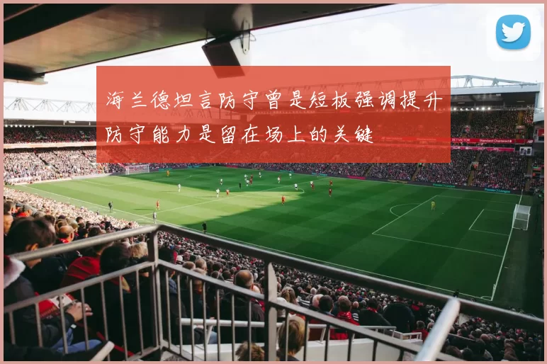 海兰德坦言防守曾是短板强调提升防守能力是留在场上的关键