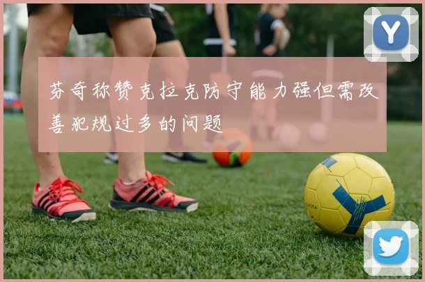 芬奇称赞克拉克防守能力强但需改善犯规过多的问题