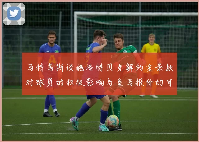 马特乌斯谈施洛特贝克解约金条款对球员的积极影响与皇马报价的可能性