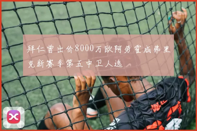 拜仁曾出价8000万欧阿劳霍成弗里克新赛季第五中卫人选