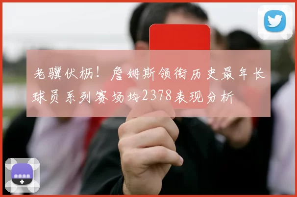 老骥伏枥！詹姆斯领衔历史最年长球员系列赛场均2378表现分析