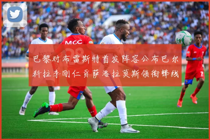 巴黎对布雷斯特首发阵容公布巴尔科拉李刚仁贡萨洛拉莫斯领衔锋线