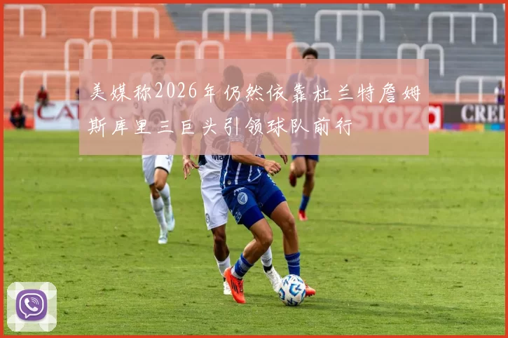 美媒称2026年仍然依靠杜兰特詹姆斯库里三巨头引领球队前行