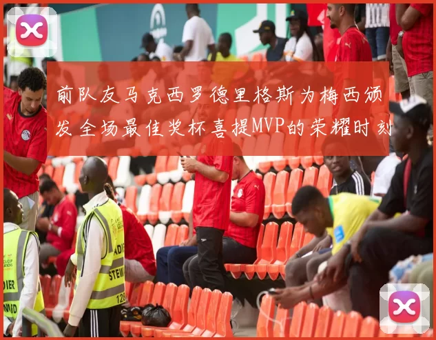 前队友马克西罗德里格斯为梅西颁发全场最佳奖杯喜提MVP的荣耀时刻