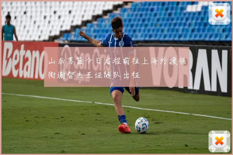 山东男篮今日启程前往上海外援领衔谢智杰王证随队出征